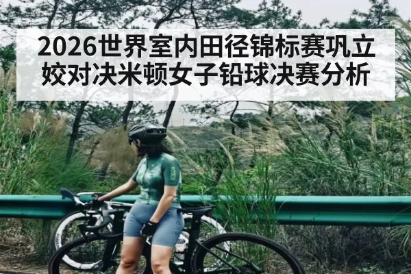 2026世界室内田径锦标赛巩立姣对决米顿女子铅球决赛分析