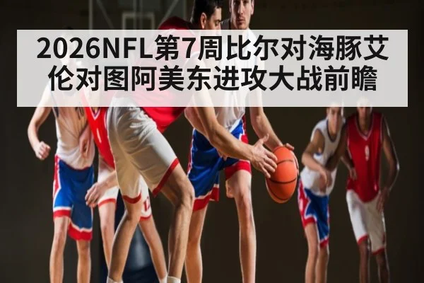 2026NFL第7周比尔对海豚艾伦对图阿美东进攻大战前瞻
