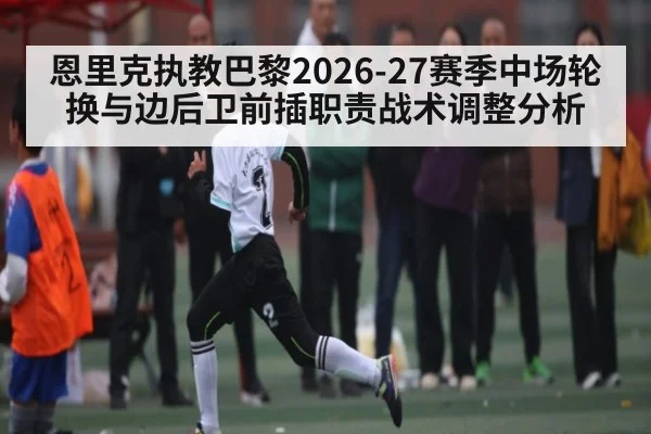 恩里克执教巴黎2026-27赛季中场轮换与边后卫前插职责战术调整分析